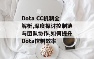 Dota CC机制全解析,深度探讨控制链与团队协作,如何提升Dota控制效率
