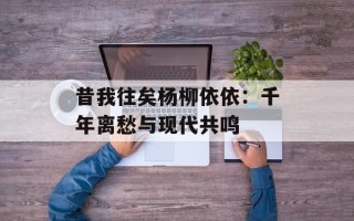 昔我往矣杨柳依依：千年离愁与现代共鸣