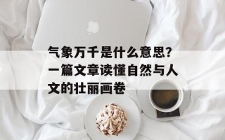 气象万千是什么意思？一篇文章读懂自然与人文的壮丽画卷