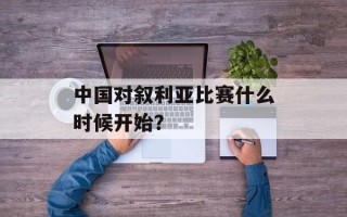 中国对叙利亚比赛什么时候开始？