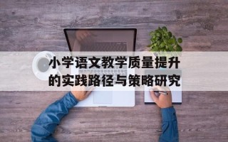 小学语文教学质量提升的实践路径与策略研究