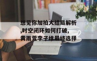 想见你加拍大结局解析,时空闭环如何打破,黄雨萱李子维最终选择