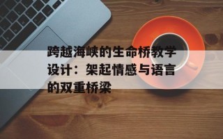 跨越海峡的生命桥教学设计：架起情感与语言的双重桥梁