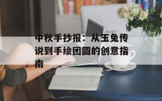 中秋手抄报：从玉兔传说到手绘团圆的创意指南