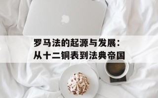 罗马法的起源与发展：从十二铜表到法典帝国