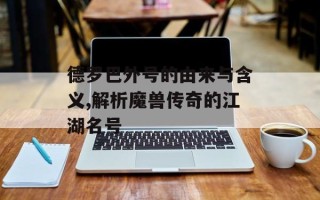 德罗巴外号的由来与含义,解析魔兽传奇的江湖名号