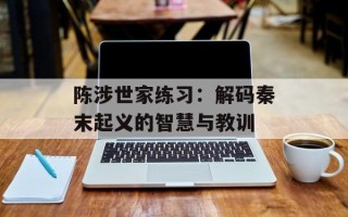 陈涉世家练习：解码秦末起义的智慧与教训
