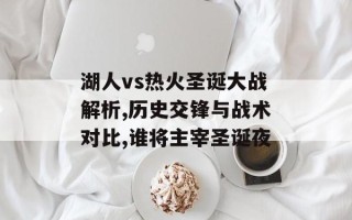 湖人vs热火圣诞大战解析,历史交锋与战术对比,谁将主宰圣诞夜