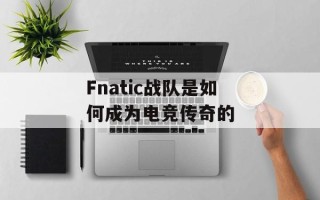 Fnatic战队是如何成为电竞传奇的