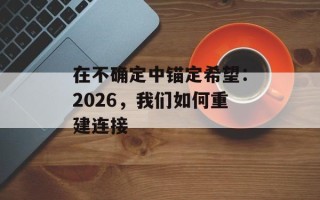 在不确定中锚定希望：2026，我们如何重建连接