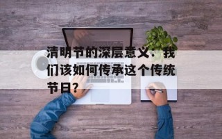 清明节的深层意义：我们该如何传承这个传统节日？