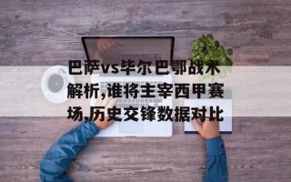 巴萨vs毕尔巴鄂战术解析,谁将主宰西甲赛场,历史交锋数据对比
