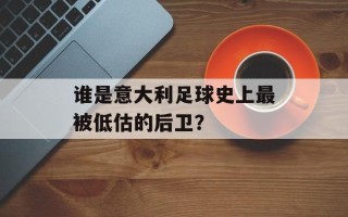 谁是意大利足球史上最被低估的后卫？