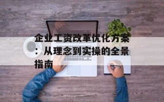 企业工资改革优化方案：从理念到实操的全景指南