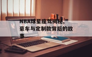 NBA球星座驾揭秘,豪车与定制款背后的故事