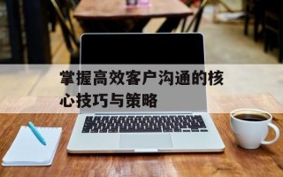 掌握高效客户沟通的核心技巧与策略