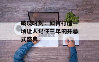 破晓时刻：如何打造一场让人记住三年的开幕式盛典