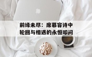 前缘未尽：席慕容诗中轮回与相遇的永恒叩问