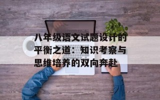 八年级语文试题设计的平衡之道：知识考察与思维培养的双向奔赴