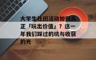 大学生社团活动如何真正「玩出价值」？这一年我们踩过的坑与收获的光