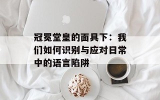 冠冕堂皇的面具下：我们如何识别与应对日常中的语言陷阱