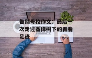 告别母校作文：最后一次走过香樟树下的青春足迹