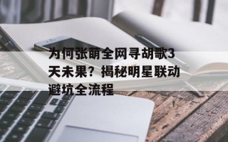 为何张萌全网寻胡歌3天未果？揭秘明星联动避坑全流程