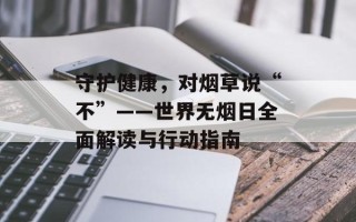 守护健康，对烟草说“不”——世界无烟日全面解读与行动指南