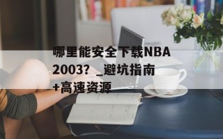 哪里能安全下载NBA2003？_避坑指南+高速资源