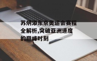 苏炳添东京奥运会赛程全解析,突破亚洲速度的巅峰时刻