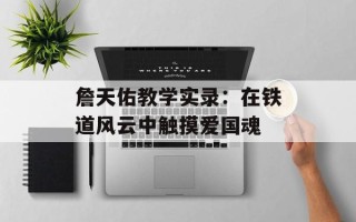 詹天佑教学实录：在铁道风云中触摸爱国魂