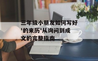 三年级小朋友如何写好'的来历'从询问到成文的完整指南