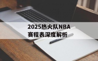 2025热火队NBA赛程表深度解析
