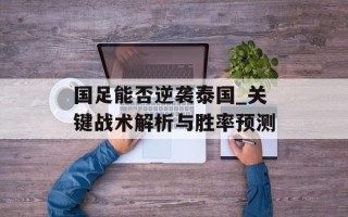 国足能否逆袭泰国_关键战术解析与胜率预测