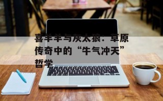 喜羊羊与灰太狼：草原传奇中的“牛气冲天”哲学