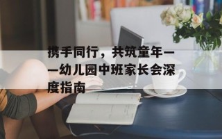携手同行，共筑童年——幼儿园中班家长会深度指南