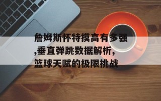 詹姆斯怀特摸高有多强,垂直弹跳数据解析,篮球天赋的极限挑战
