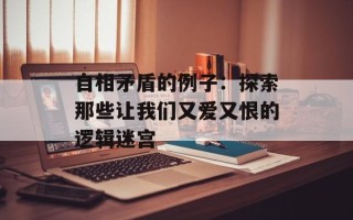 自相矛盾的例子：探索那些让我们又爱又恨的逻辑迷宫