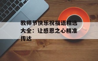 教师节快乐祝福语精选大全：让感恩之心精准传达