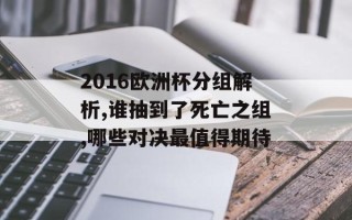 2016欧洲杯分组解析,谁抽到了死亡之组,哪些对决最值得期待