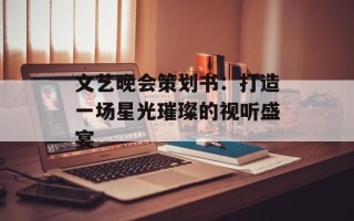 文艺晚会策划书：打造一场星光璀璨的视听盛宴