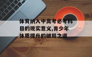 体育纳入中高考必考科目的现实意义,青少年体质提升的破局之道