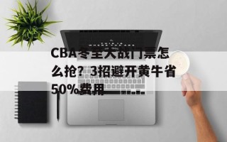 CBA冬至大战门票怎么抢？3招避开黄牛省50%费用