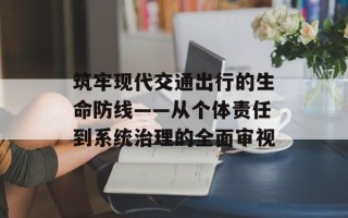 筑牢现代交通出行的生命防线——从个体责任到系统治理的全面审视