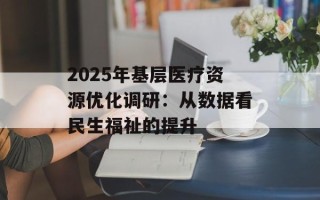 2025年基层医疗资源优化调研：从数据看民生福祉的提升