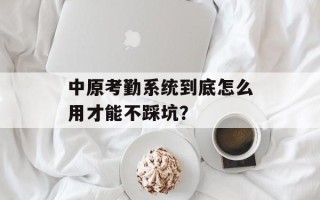中原考勤系统到底怎么用才能不踩坑？