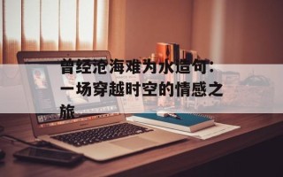 曾经沧海难为水造句：一场穿越时空的情感之旅