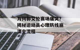 为何郭艾伦赛场痛哭？揭秘运动员心理防线崩溃全流程