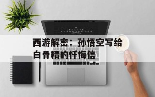 西游解密：孙悟空写给白骨精的忏悔信