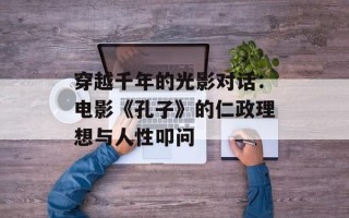 穿越千年的光影对话：电影《孔子》的仁政理想与人性叩问